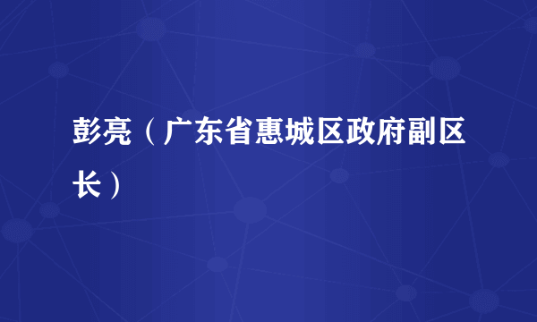 彭亮（广东省惠城区政府副区长）