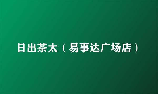 日出茶太（易事达广场店）