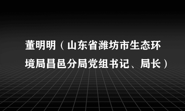 董明明（山东省潍坊市生态环境局昌邑分局党组书记、局长）