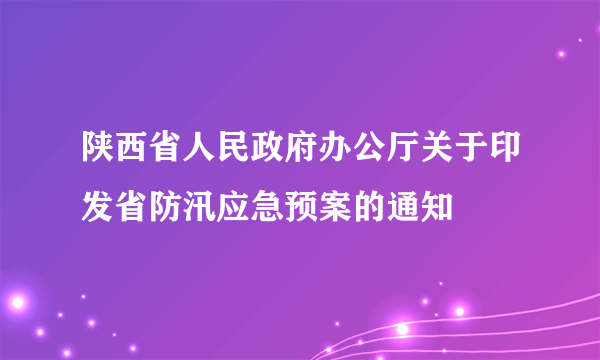 陕西省人民政府办公厅关于印发省防汛应急预案的通知