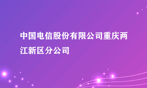 中国电信股份有限公司重庆两江新区分公司