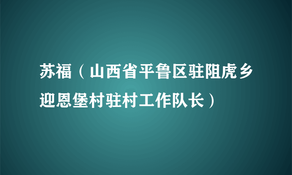 苏福（山西省平鲁区驻阻虎乡迎恩堡村驻村工作队长）
