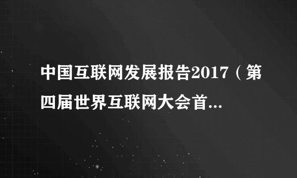 中国互联网发展报告2017（第四届世界互联网大会首次发布的蓝皮书）