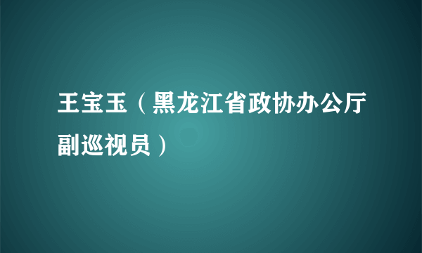 王宝玉（黑龙江省政协办公厅副巡视员）