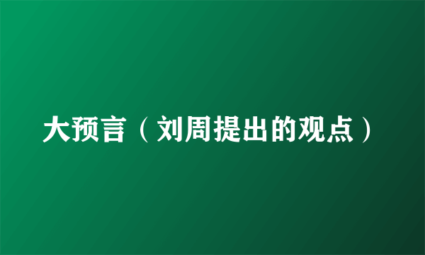 大预言（刘周提出的观点）