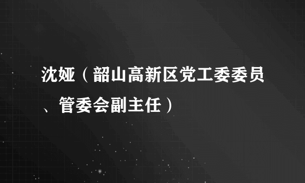 沈娅（韶山高新区党工委委员、管委会副主任）