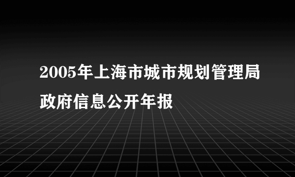 2005年上海市城市规划管理局政府信息公开年报