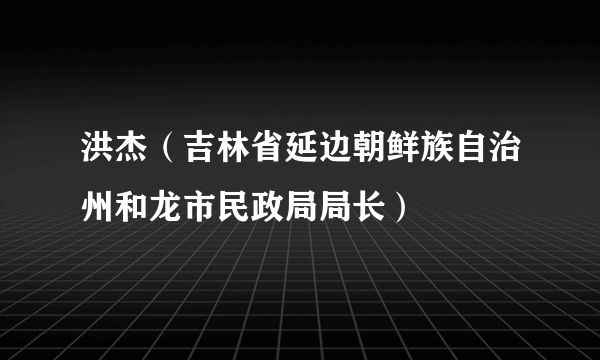 洪杰（吉林省延边朝鲜族自治州和龙市民政局局长）