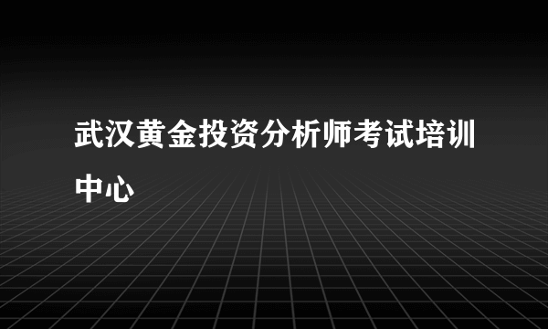 武汉黄金投资分析师考试培训中心