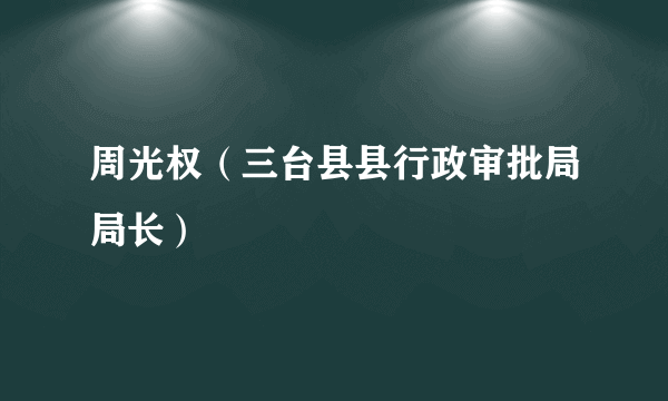 周光权（三台县县行政审批局局长）