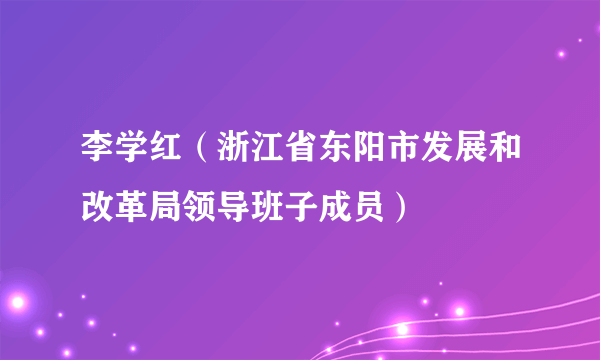 李学红（浙江省东阳市发展和改革局领导班子成员）