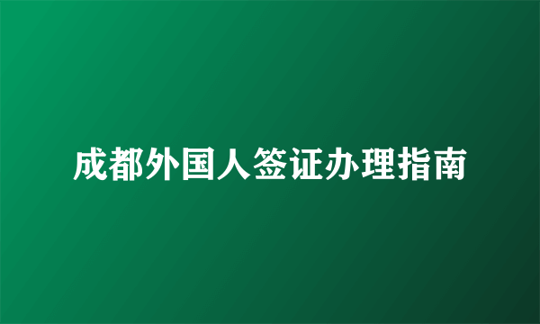 成都外国人签证办理指南