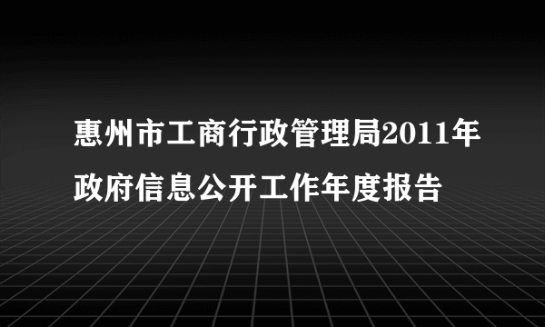惠州市工商行政管理局2011年政府信息公开工作年度报告