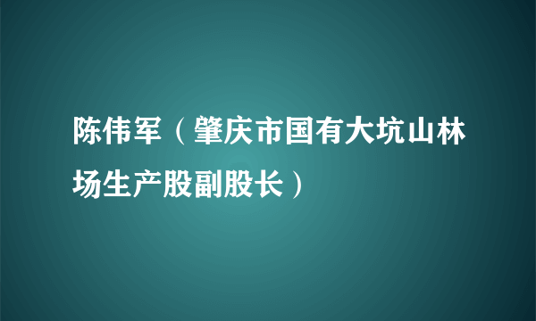 陈伟军（肇庆市国有大坑山林场生产股副股长）