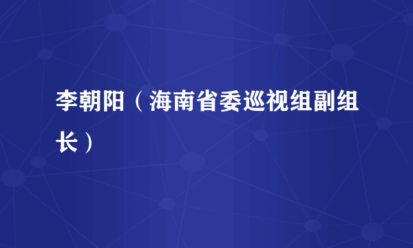 李朝阳（海南省委巡视组副组长）