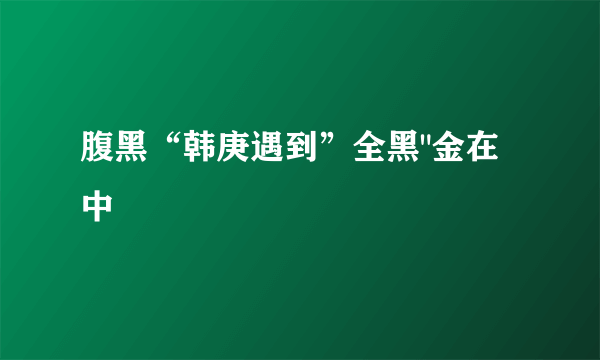 腹黑“韩庚遇到”全黑