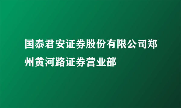 国泰君安证券股份有限公司郑州黄河路证券营业部