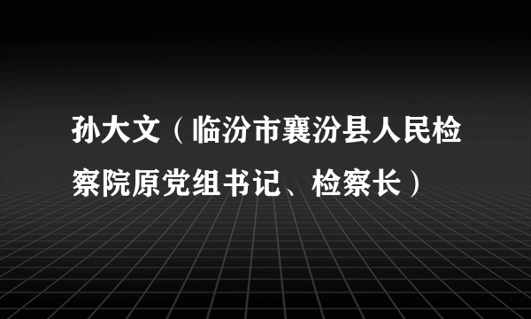 孙大文（临汾市襄汾县人民检察院原党组书记、检察长）