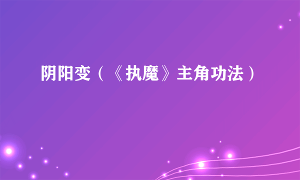 阴阳变（《执魔》主角功法）
