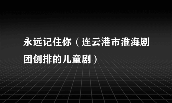 永远记住你（连云港市淮海剧团创排的儿童剧）