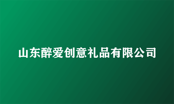 山东醉爱创意礼品有限公司