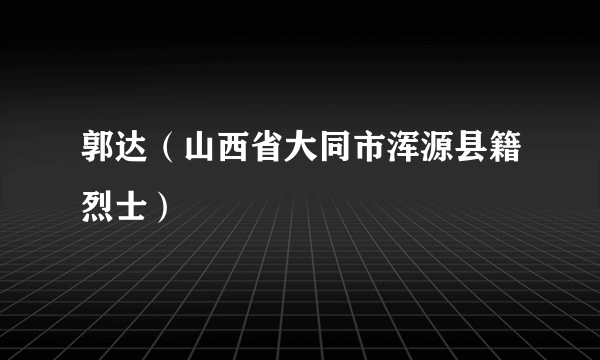 郭达（山西省大同市浑源县籍烈士）