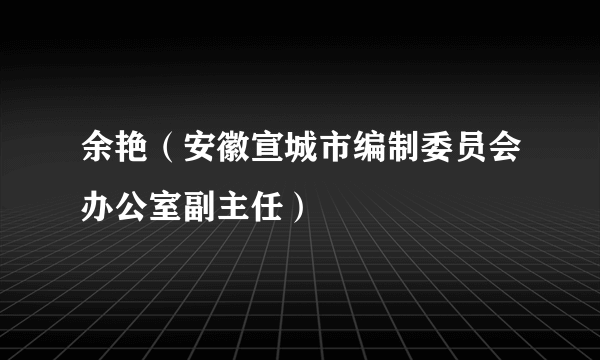 余艳（安徽宣城市编制委员会办公室副主任）