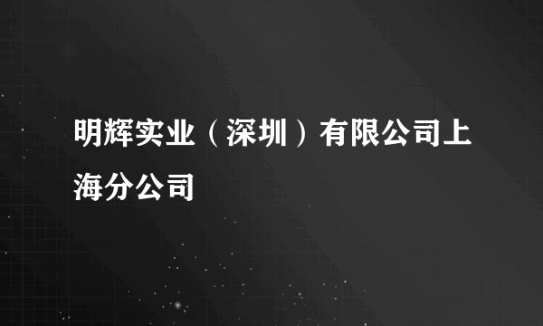 明辉实业（深圳）有限公司上海分公司