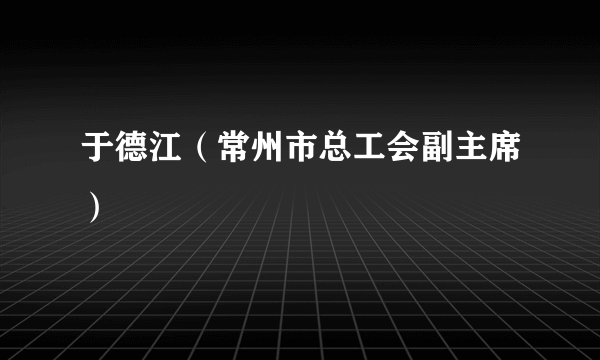 于德江（常州市总工会副主席）