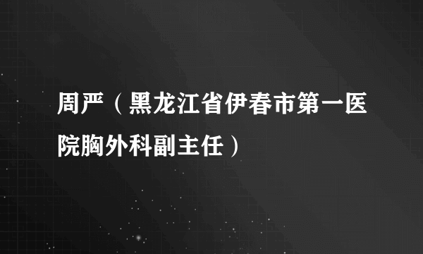 周严（黑龙江省伊春市第一医院胸外科副主任）