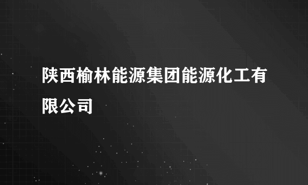 陕西榆林能源集团能源化工有限公司
