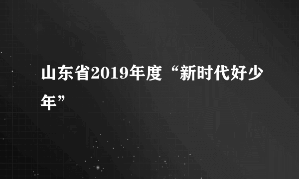 山东省2019年度“新时代好少年”