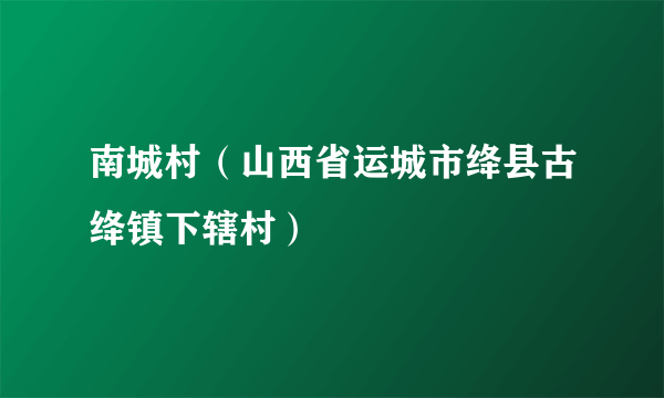 南城村（山西省运城市绛县古绛镇下辖村）