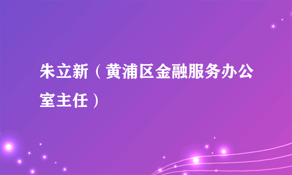 朱立新（黄浦区金融服务办公室主任）