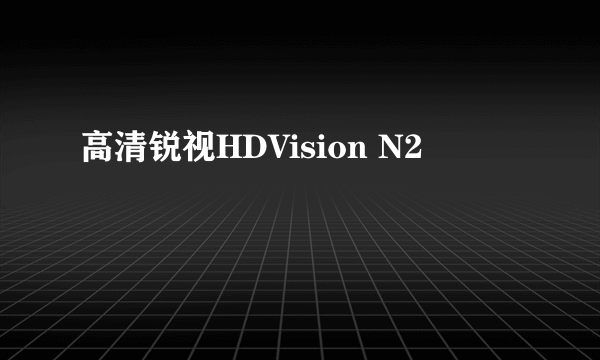 高清锐视HDVision N2