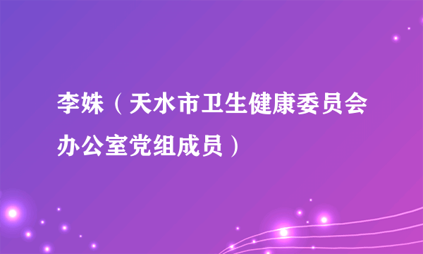 李姝（天水市卫生健康委员会办公室党组成员）