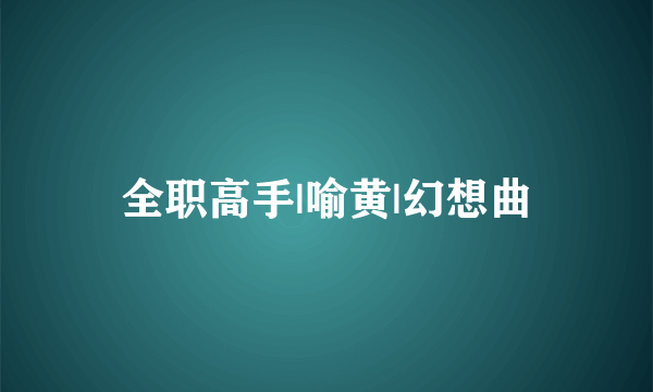 全职高手|喻黄|幻想曲