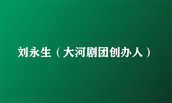 刘永生（大河剧团创办人）