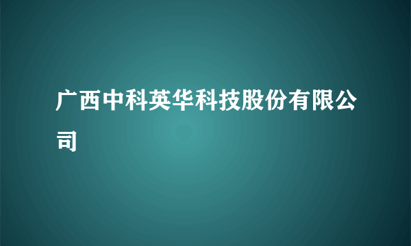 广西中科英华科技股份有限公司