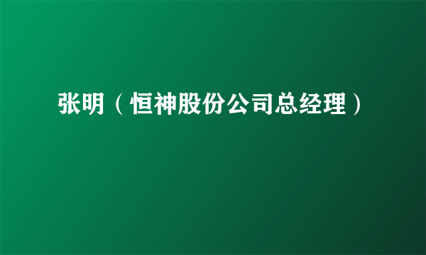 张明（恒神股份公司总经理）