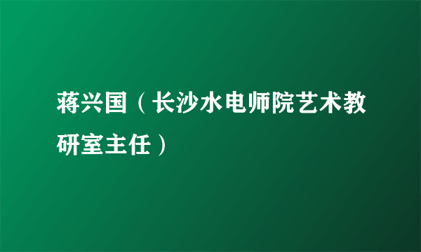 蒋兴国（长沙水电师院艺术教研室主任）