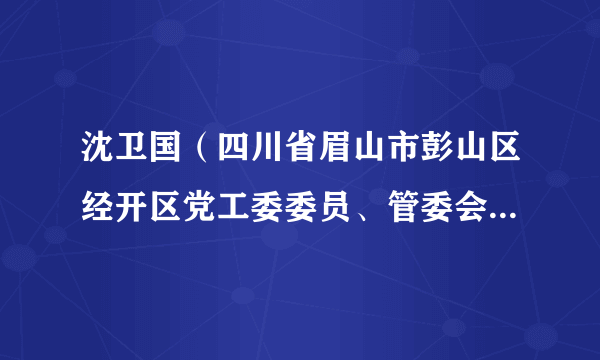 沈卫国（四川省眉山市彭山区经开区党工委委员、管委会副主任）