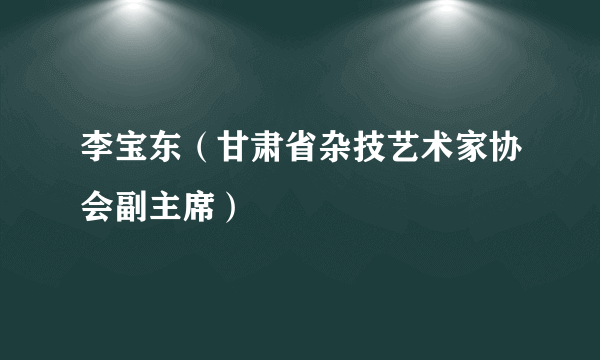 李宝东（甘肃省杂技艺术家协会副主席）