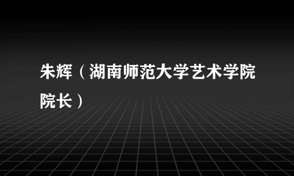 朱辉（湖南师范大学艺术学院院长）