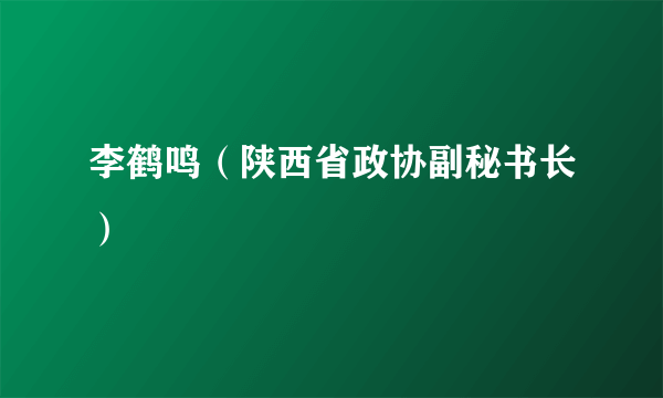 李鹤鸣（陕西省政协副秘书长）