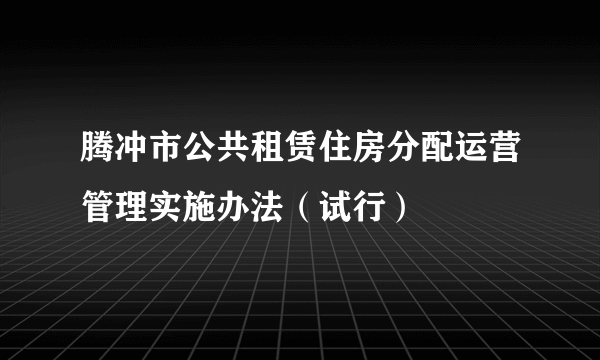 腾冲市公共租赁住房分配运营管理实施办法（试行）