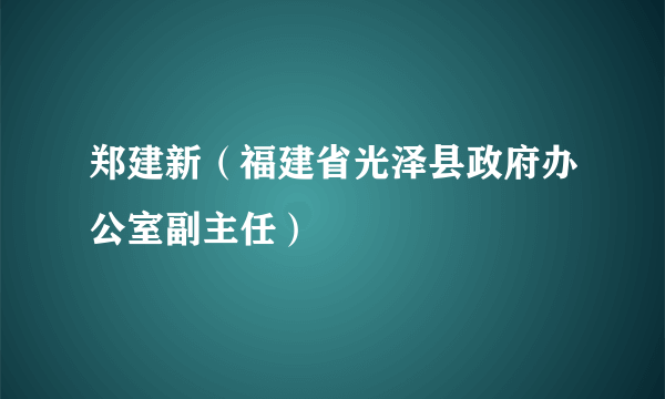 郑建新（福建省光泽县政府办公室副主任）