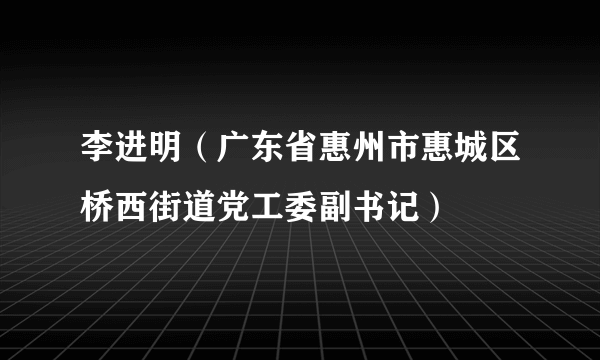 李进明（广东省惠州市惠城区桥西街道党工委副书记）