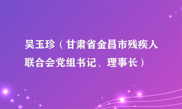 吴玉珍（甘肃省金昌市残疾人联合会党组书记、理事长）