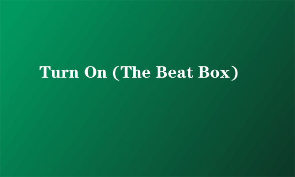 Turn On (The Beat Box)
